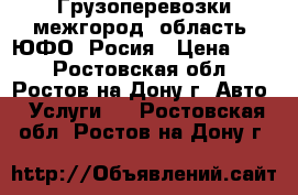 Грузоперевозки межгород, область, ЮФО, Росия › Цена ­ 10 - Ростовская обл., Ростов-на-Дону г. Авто » Услуги   . Ростовская обл.,Ростов-на-Дону г.